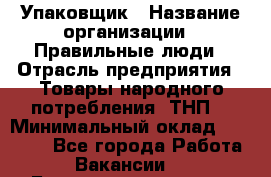 Упаковщик › Название организации ­ Правильные люди › Отрасль предприятия ­ Товары народного потребления (ТНП) › Минимальный оклад ­ 26 000 - Все города Работа » Вакансии   . Башкортостан респ.,Караидельский р-н